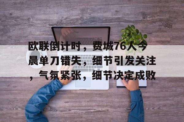 欧联倒计时,费城76人今晨单刀错失,细节引发关注,气氛紧张,细节决定成败的简单介绍 欧联倒计时,费城76人今晨单刀错失,细节引发关注,气氛紧张,细节决定成败的简单介绍