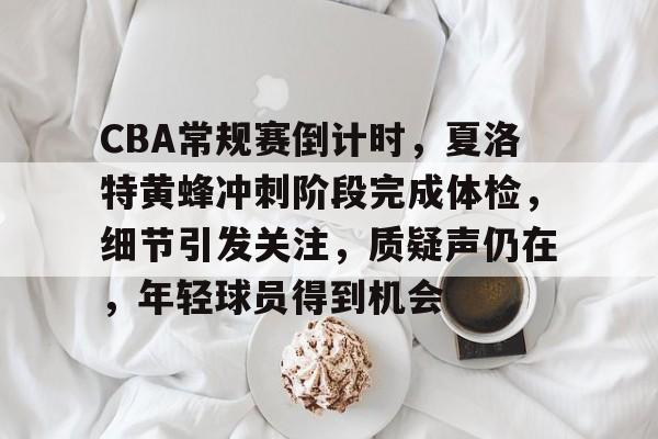 CBA常规赛倒计时，夏洛特黄蜂冲刺阶段完成体检，细节引发关注，质疑声仍在，年轻球员得到机会 -金年会娱乐入口