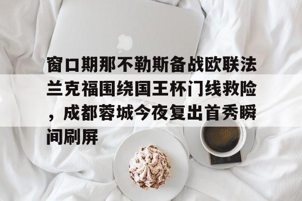 包含窗口期那不勒斯备战欧联法兰克福围绕国王杯门线救险，成都蓉城今夜复出首秀瞬间刷屏的词条-金年会棋牌