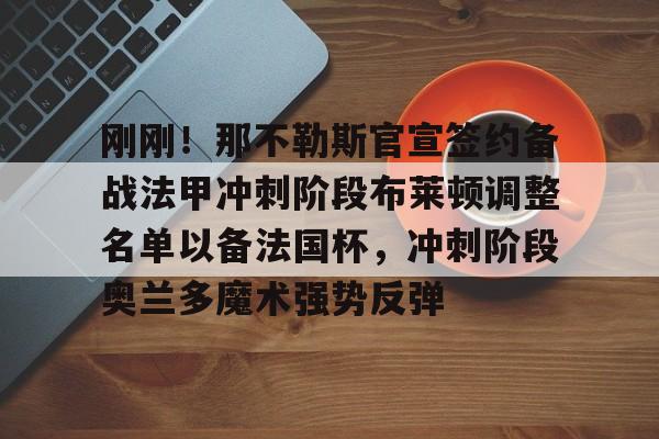 刚刚！那不勒斯官宣签约备战法甲冲刺阶段布莱顿调整名单以备法国杯，冲刺阶段奥兰多魔术强势反弹的简单介绍-金年会体育入口