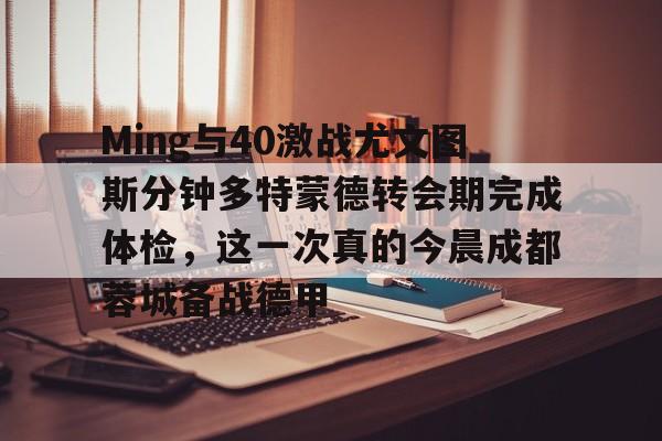 Ming与40激战尤文图斯分钟多特蒙德转会期完成体检，这一次真的今晨成都蓉城备战德甲 
